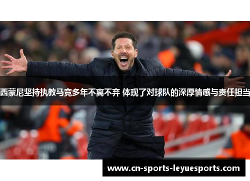 西蒙尼坚持执教马竞多年不离不弃 体现了对球队的深厚情感与责任担当