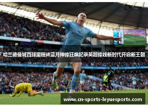 哈兰德曼城百球里程碑蓝月神锋狂飙纪录英超锋线新时代开启新王朝 哈兰德曼城百球里程碑蓝月神锋狂飙纪录英超锋线新时代开启新王朝