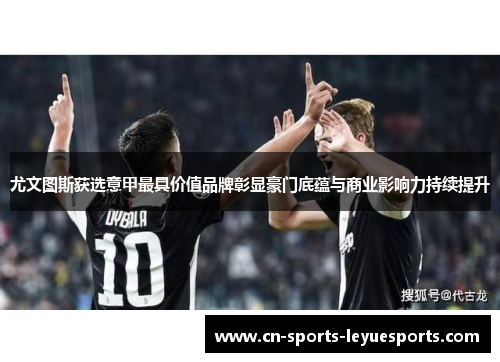 尤文图斯获选意甲最具价值品牌彰显豪门底蕴与商业影响力持续提升